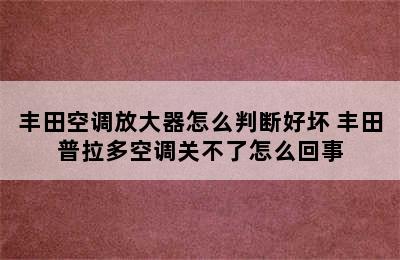 丰田空调放大器怎么判断好坏 丰田普拉多空调关不了怎么回事